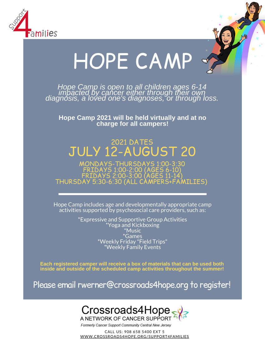 Hope Camp is open to all children ages 6-14 impacted by cancer either through their own diagnosis, a loved one's diagnosis, or through loss. Hope Camp 2021 will be held virtually and at no charge for all campers. Please email rwerner@crossroads4hope.org to register.