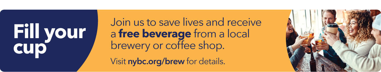 Fill your cup. Join us to save lives and receive a free beverage from a local brewery or coffee shop. Visit nybc.org/brew for details.