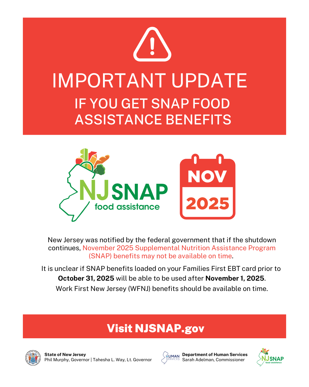 Important Update If You Get SNAP Food Assistance Benefits. New Jersey was notified by the federal government that if the shutdown continues, November 2025 Supplemental Nutrition Assistance Program (SNAP) benefits may not be available on time. It is unclear if SNAP benefits loaded on your Families First EBT card prior to October 31, 2025 will be able to be used after November 1, 2025. Work First New Jersey (WFNJ) benefits should be available on time. Visit NJSNAP.gov