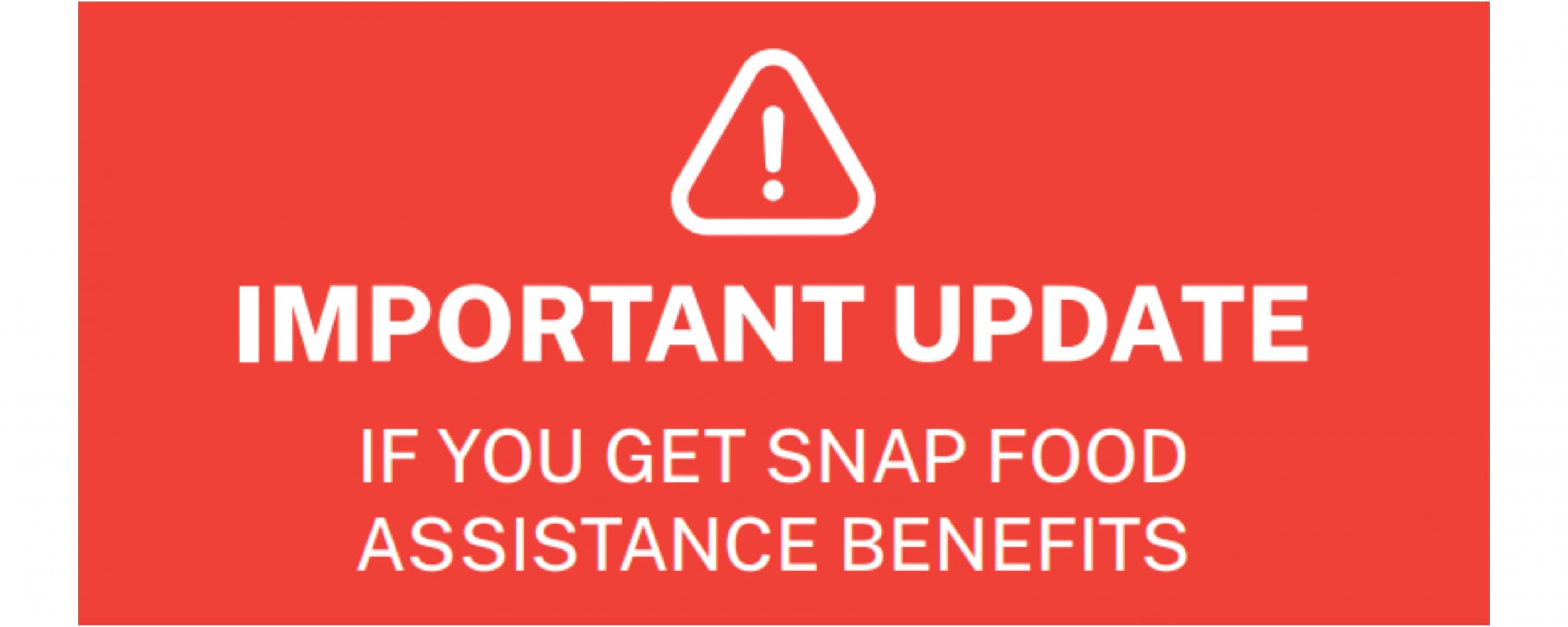 Important Update: If You get Snap Food Assistance Benefits (In white with red background and warning symbol above text)